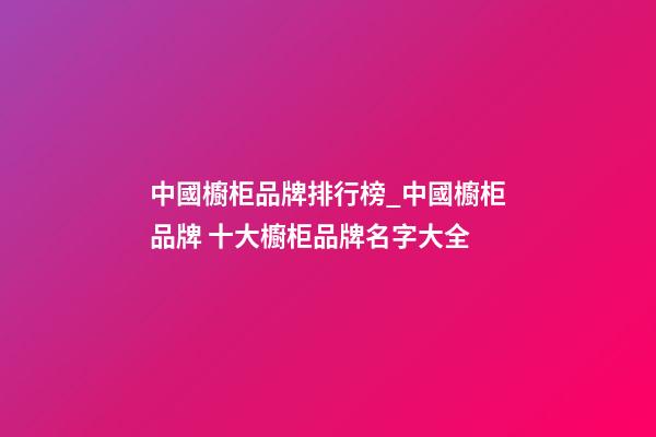 中國櫥柜品牌排行榜_中國櫥柜品牌 十大櫥柜品牌名字大全-第1張-商標起名-玄機派